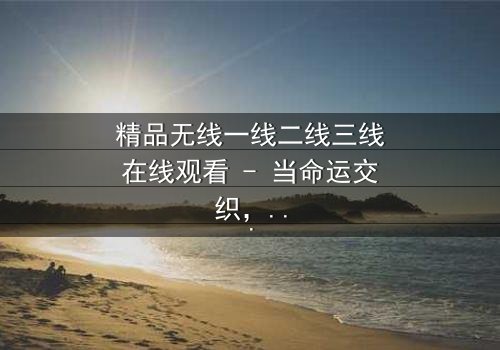 精品无线一线二线三线在线观看 - 当命运交织,谁将主宰这场无声的战争?