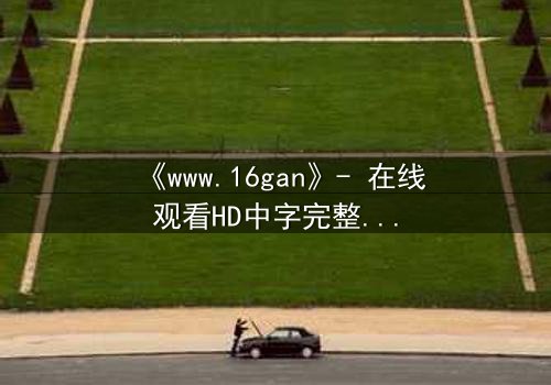 《www.16gan》- 在线观看HD中字完整无删版 - 揭开人性暗面的终极诱惑