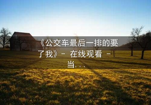 《公交车最后一排的要了我》- 在线观看 - 当禁忌在拥挤中爆发