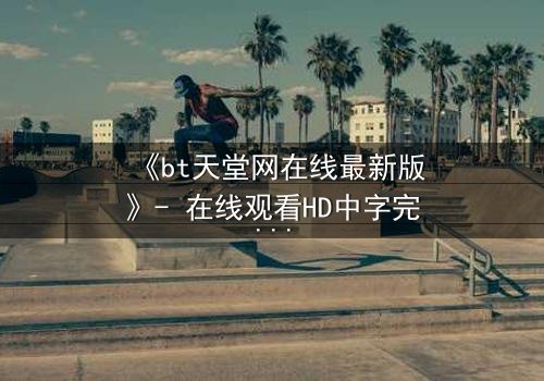 《bt天堂网在线最新版》- 在线观看HD中字完整无删 - 当虚拟天堂吞噬现实,谁将幸存?