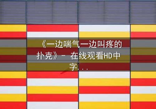 《一边喘气一边叫疼的扑克》- 在线观看HD中字 - 一场扑克牌下的生死赌局