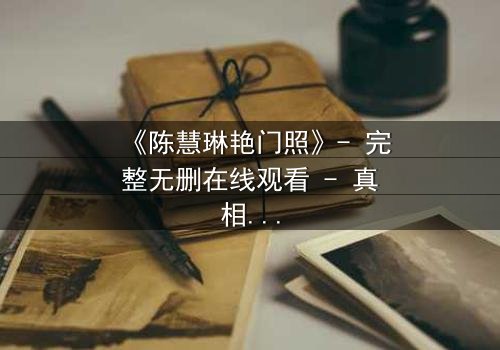 《陈慧琳艳门照》- 完整无删在线观看 - 真相背后隐藏的惊天秘密