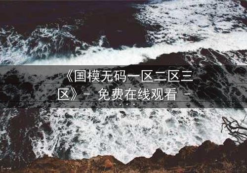 《国模无码一区二区三区》- 免费在线观看 - HD中字第5集