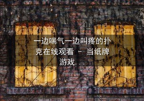 一边喘气一边叫疼的扑克在线观看 - 当纸牌游戏变成生死赌局,你敢翻开最后一张牌吗?