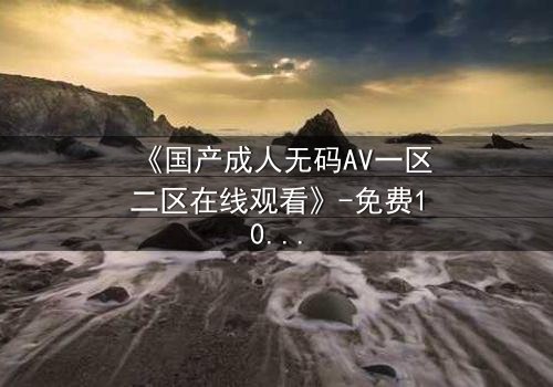《国产成人无码AV一区二区在线观看》-免费1080P超清 - 完整无删第3集