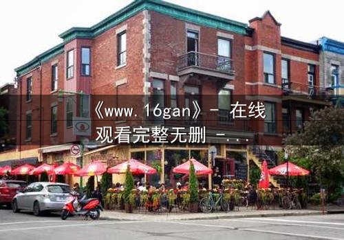 《www.16gan》- 在线观看完整无删 - 揭开隐藏的真相,你敢点开吗?