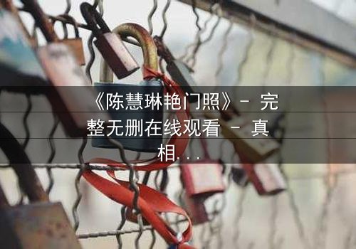 《陈慧琳艳门照》- 完整无删在线观看 - 真相背后隐藏的惊天秘密