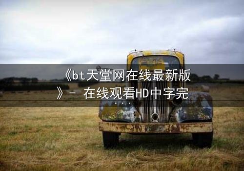《bt天堂网在线最新版》- 在线观看HD中字完整无删 - 揭开数字时代的隐秘风暴