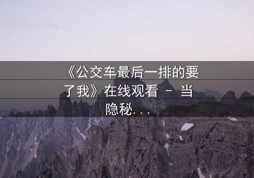 《公交车最后一排的要了我》在线观看 - 当隐秘角落成为命运转折点