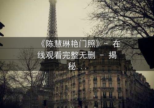 《陈慧琳艳门照》- 在线观看完整无删 - 揭秘明星隐私的惊心风暴