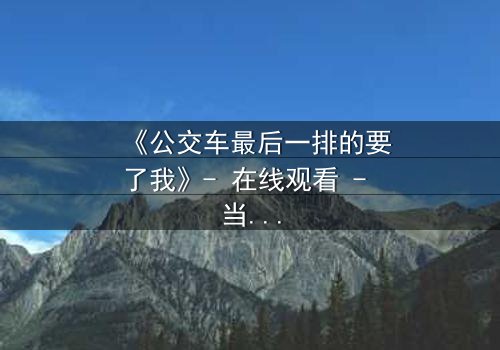 《公交车最后一排的要了我》- 在线观看 - 当隐秘欲望在拥挤车厢爆发