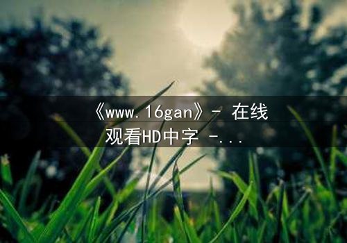 《www.16gan》- 在线观看HD中字 - 当欲望与救赎交织,谁能逃脱命运的审判?