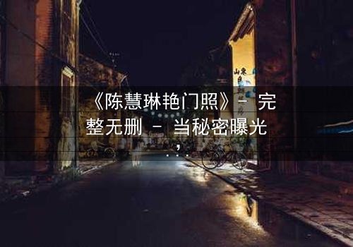 《陈慧琳艳门照》- 完整无删 - 当秘密曝光,谁在幕后操控一切?