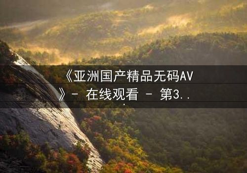 《亚洲国产精品无码AV》- 在线观看 - 第3集 HD中字