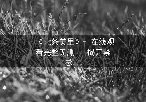 《北条美里》- 在线观看完整无删 - 揭开禁忌之恋的黑暗真相