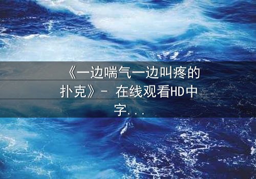 《一边喘气一边叫疼的扑克》- 在线观看HD中字 - 揭开扑克背后的血腥秘密