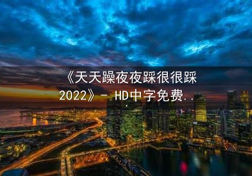 《天天躁夜夜踩很很踩2022》- HD中字免费 - 第3集1080P超清