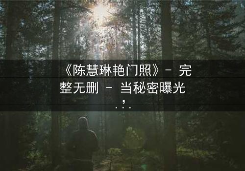 《陈慧琳艳门照》- 完整无删 - 当秘密曝光,谁在背后操控一切?