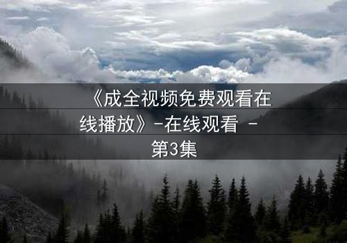 《成全视频免费观看在线播放》-在线观看 - 第3集