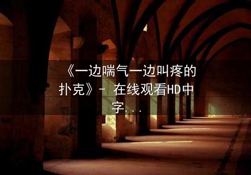 《一边喘气一边叫疼的扑克》- 在线观看HD中字 - 揭开人性底牌的惊悚赌局