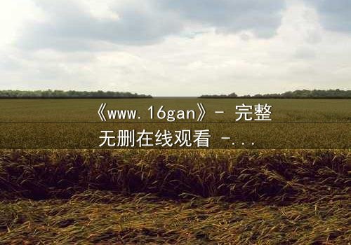 《www.16gan》- 完整无删在线观看 - 揭开人性欲望的终极考验