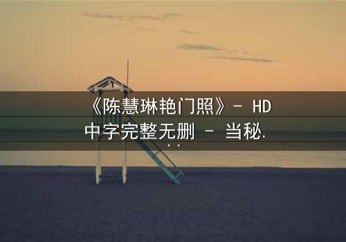 《陈慧琳艳门照》- HD中字完整无删 - 当秘密被曝光,谁在幕后操控一切?