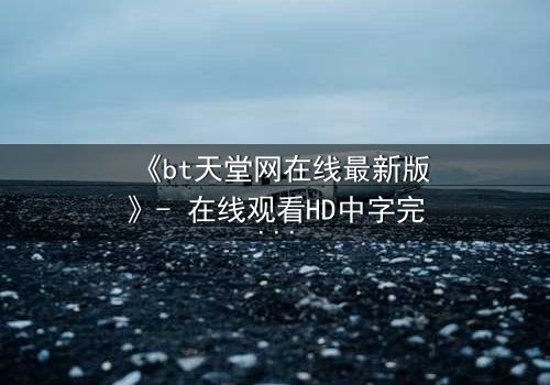 《bt天堂网在线最新版》- 在线观看HD中字完整无删影视大全第3集 - 揭开隐藏的真相,你敢点开吗?