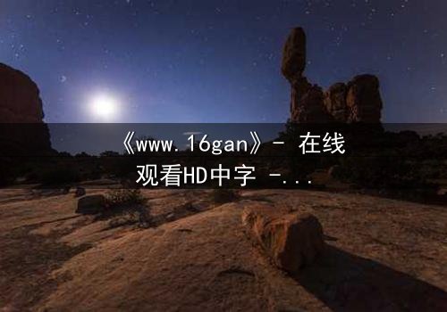 《www.16gan》- 在线观看HD中字 - 揭开人性深渊的终极诱惑