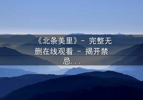 《北条美里》- 完整无删在线观看 - 揭开禁忌之恋的惊天秘密