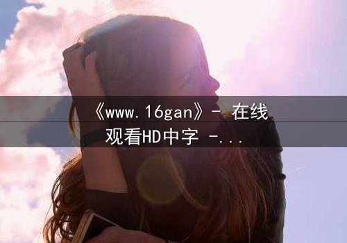 《www.16gan》- 在线观看HD中字 - 揭开人性深渊的终极诱惑