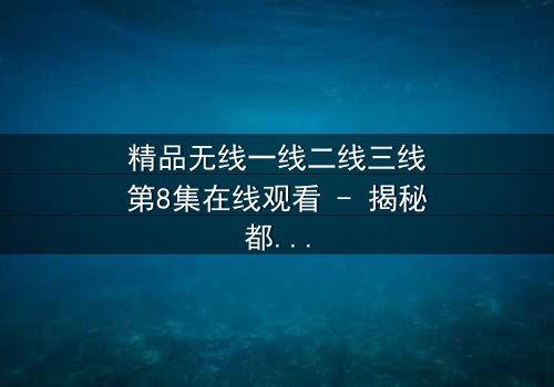 精品无线一线二线三线第8集在线观看 - 揭秘都市精英的隐秘战争