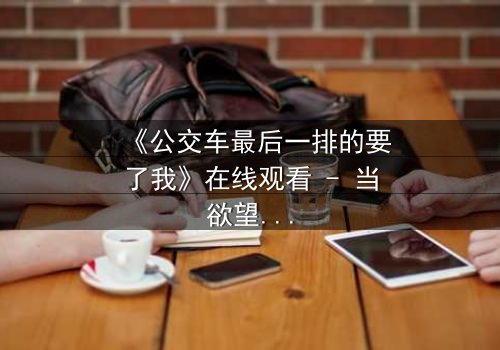 《公交车最后一排的要了我》在线观看 - 当欲望与道德在狭小空间碰撞
