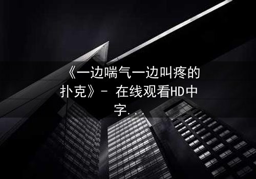 《一边喘气一边叫疼的扑克》- 在线观看HD中字 - 一场扑克游戏的生死赌局