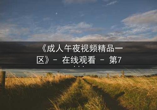 《成人午夜视频精品一区》- 在线观看 - 第7集 HD中字