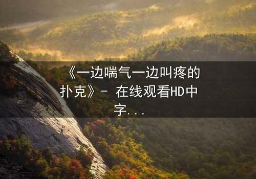 《一边喘气一边叫疼的扑克》- 在线观看HD中字 - 揭开人性底牌的惊悚赌局