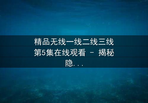 精品无线一线二线三线第5集在线观看 - 揭秘隐藏的真相与背叛