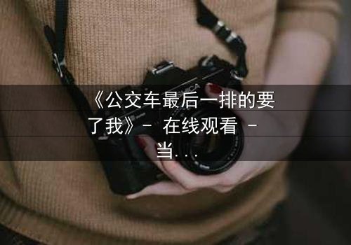 《公交车最后一排的要了我》- 在线观看 - 当隐秘的欲望在拥挤车厢中爆发