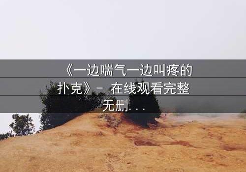 《一边喘气一边叫疼的扑克》- 在线观看完整无删 - 揭秘扑克背后的惊悚秘密