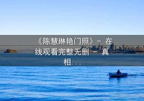 《陈慧琳艳门照》- 在线观看完整无删 - 真相背后隐藏的惊天秘密