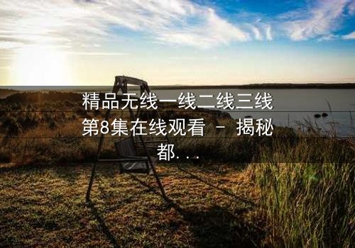 精品无线一线二线三线第8集在线观看 - 揭秘都市精英的隐秘较量
