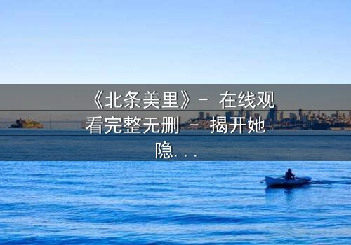 《北条美里》- 在线观看完整无删 - 揭开她隐藏的黑暗秘密