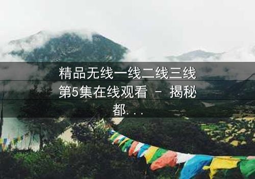 精品无线一线二线三线第5集在线观看 - 揭秘都市暗战,谁将主宰命运?