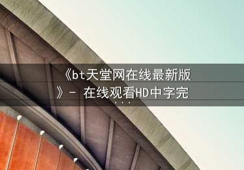 《bt天堂网在线最新版》- 在线观看HD中字完整无删 - 揭开数字时代的隐秘风暴