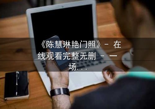 《陈慧琳艳门照》- 在线观看完整无删 - 一场隐私与欲望的致命博弈