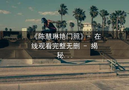 《陈慧琳艳门照》- 在线观看完整无删 - 揭秘娱乐圈的黑暗漩涡