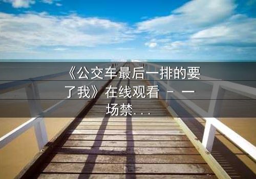 《公交车最后一排的要了我》在线观看 - 一场禁忌之恋的惊心之旅