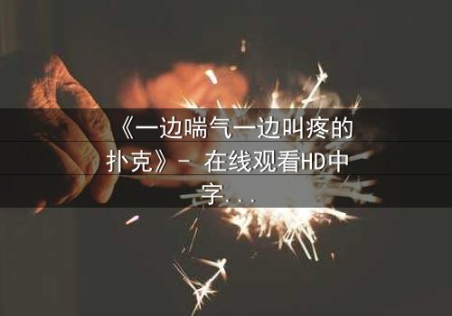 《一边喘气一边叫疼的扑克》- 在线观看HD中字 - 一场扑克牌下的生死赌局