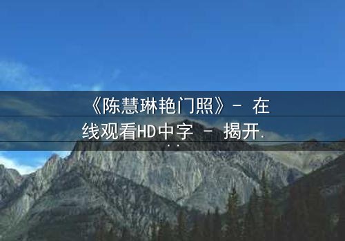 《陈慧琳艳门照》- 在线观看HD中字 - 揭开娱乐圈的禁忌秘密