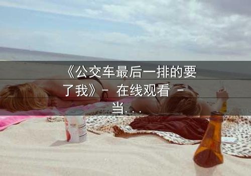 《公交车最后一排的要了我》- 在线观看 - 当秘密在颠簸中爆发