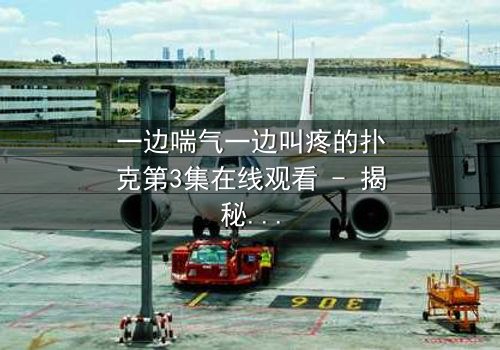 一边喘气一边叫疼的扑克第3集在线观看 - 揭秘那副扑克背后的血腥秘密